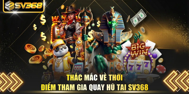 Thắc mắc về thời điểm tham gia quay hũ tại SV368